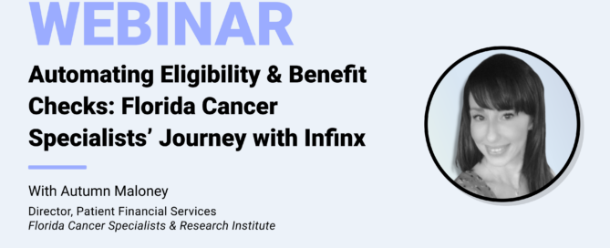 Automating Eligibility & Benefit Checks Florida Cancer Specialists’ Journey with Infinx With Florida Cancer Specialists & Research Institute Director Patient Financial Services Autumn Maloney Infinx Office Hours Revenue Cycle Optimized